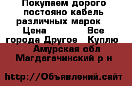 Покупаем дорого постояно кабель различных марок  › Цена ­ 60 000 - Все города Другое » Куплю   . Амурская обл.,Магдагачинский р-н